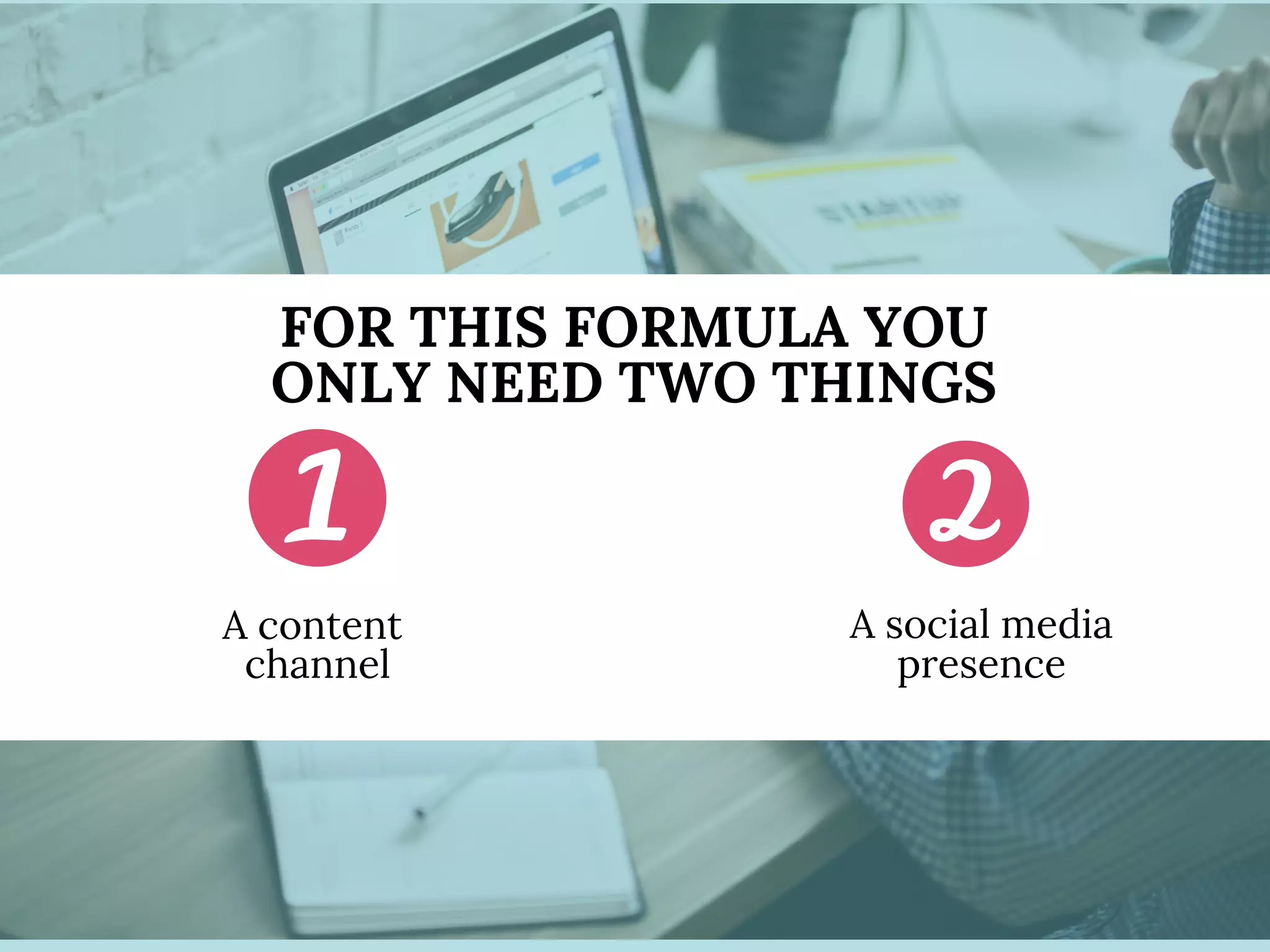 FOR THIS FORMULA YOU
ONLY NEED TWO THINGS
A social media
presence
A content
channel
 