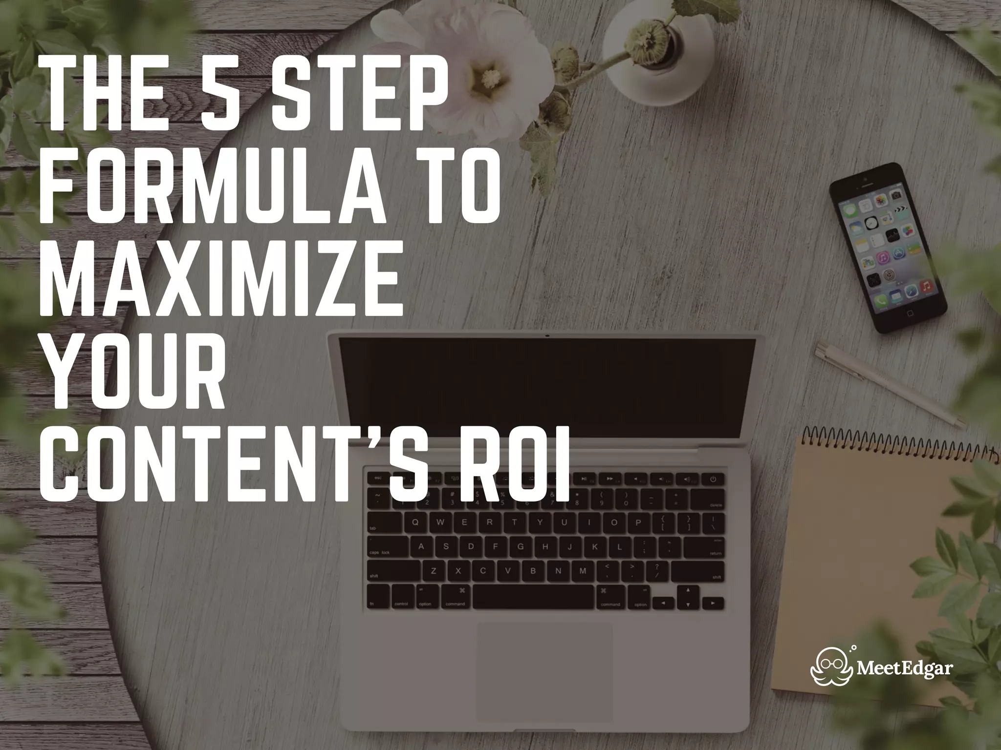THE 5 STEP
FORMULA TO
MAXIMIZE
YOUR
CONTENT'S ROI
 