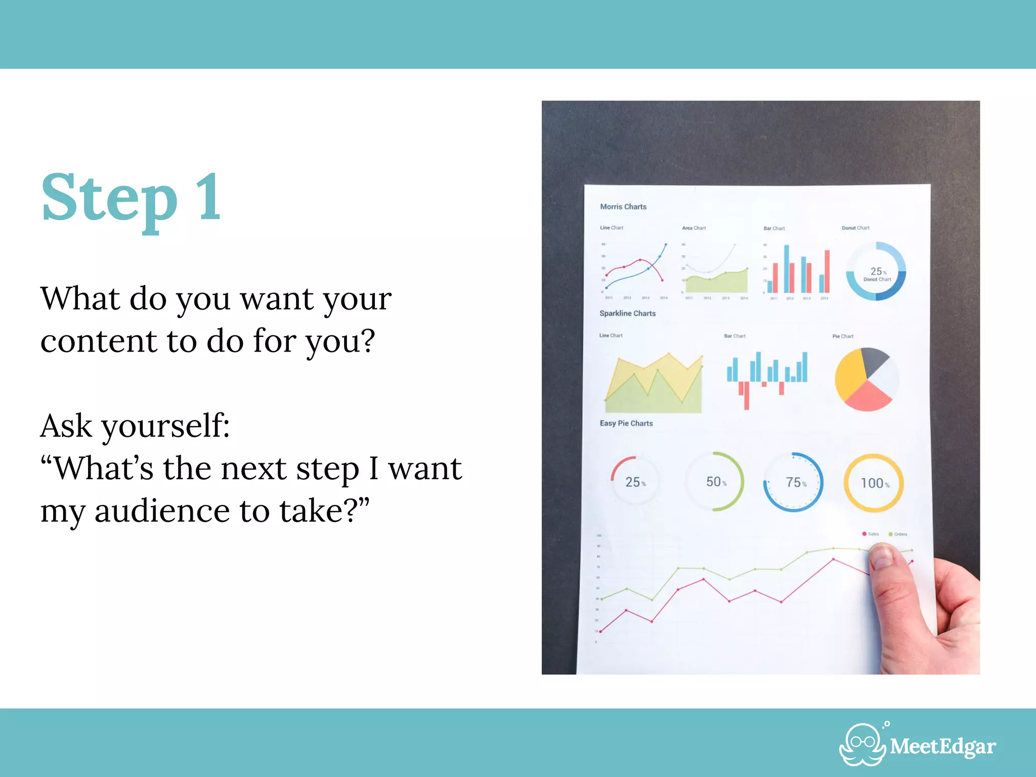 Step 1
What do you want your
content to do for you?
Ask yourself:
“What’s the next step I want
my audience to take?”
 