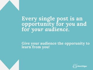 Every single post is an
opportunity for you and
for your audience.
Give your audience the opporunity to
learn from you!
 