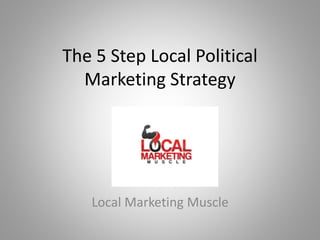 The 5 Step Local Political
Marketing Strategy
Local Marketing Muscle
 
