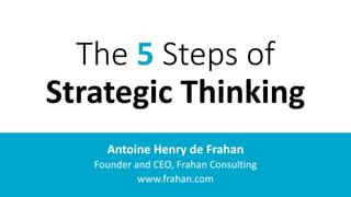 The 5 Steps of
Strategic Thinking
Antoine Henry de Frahan
Founder and CEO, Frahan Consulting
www.frahan.com
 