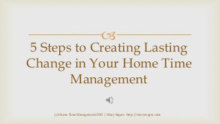 

5 Steps to Creating Lasting
Change in Your Home Time
Management
(c) Home Time Management 2013 | Mary Segers http://marysegers.com

 