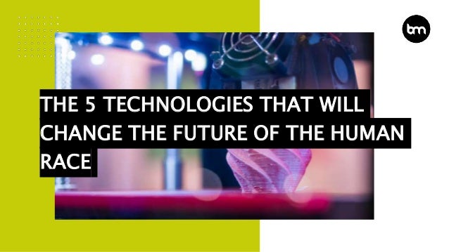 THE 5 TECHNOLOGIES THAT WILL
CHANGE THE FUTURE OF THE HUMAN
RACE
 