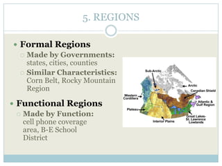5. REGIONS
 Formal Regions
 Made by Governments:
states, cities, counties
 Similar Characteristics:
Corn Belt, Rocky Mountain
Region
 Functional Regions
 Made by Function:
cell phone coverage
area, B-E School
District
 