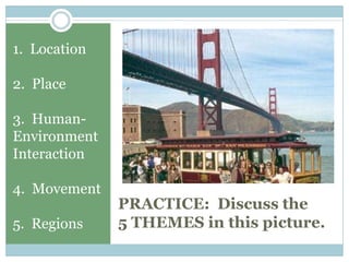 PRACTICE: Discuss the
5 THEMES in this picture.
1. Location
2. Place
3. Human-
Environment
Interaction
4. Movement
5. Regions
 