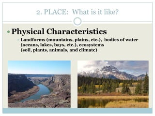 2. PLACE: What is it like?
 Physical Characteristics
 Landforms (mountains, plains, etc.), bodies of water
(oceans, lakes, bays, etc.), ecosystems
(soil, plants, animals, and climate)
 