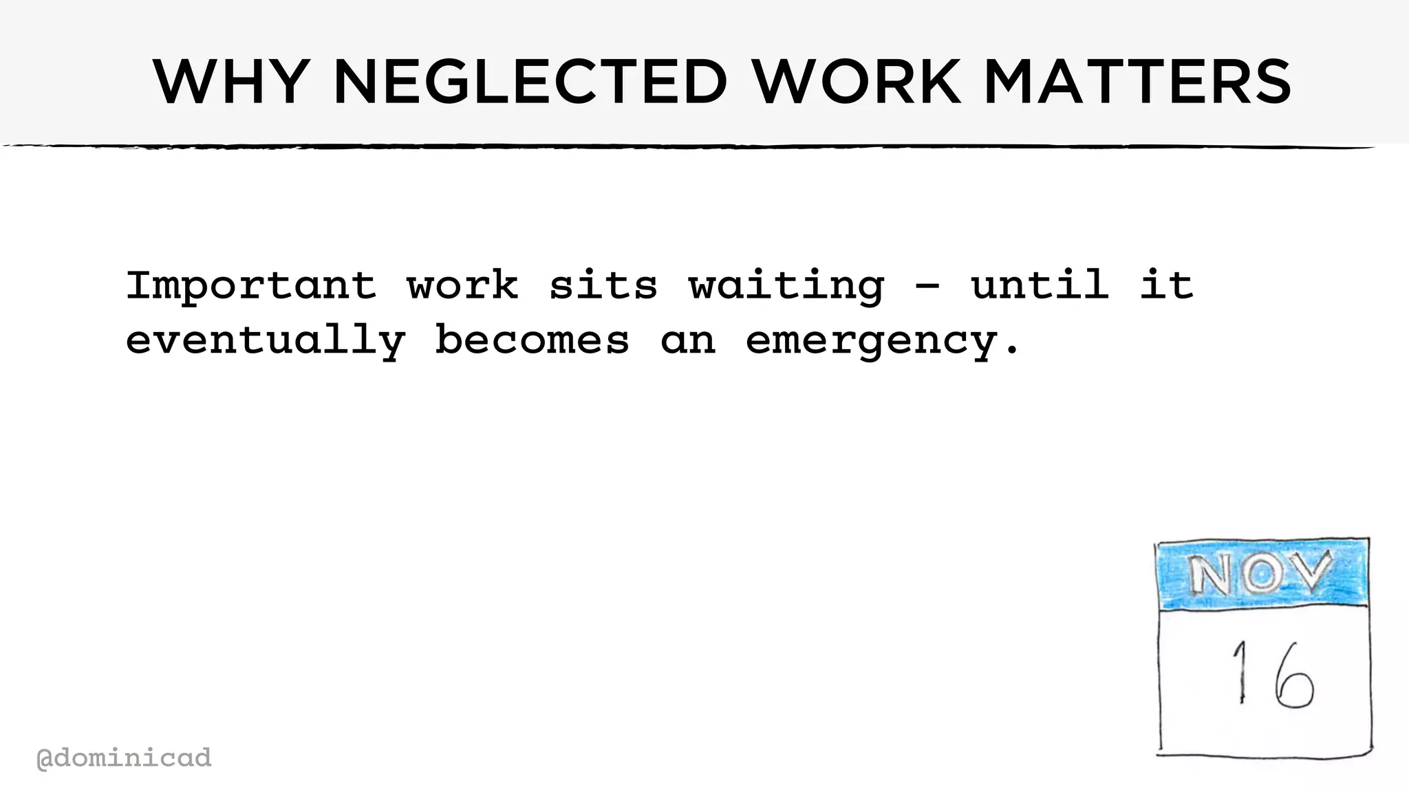 @dominicad
WHY NEGLECTED WORK MATTERS
Important work sits waiting – until it
eventually becomes an emergency.
 