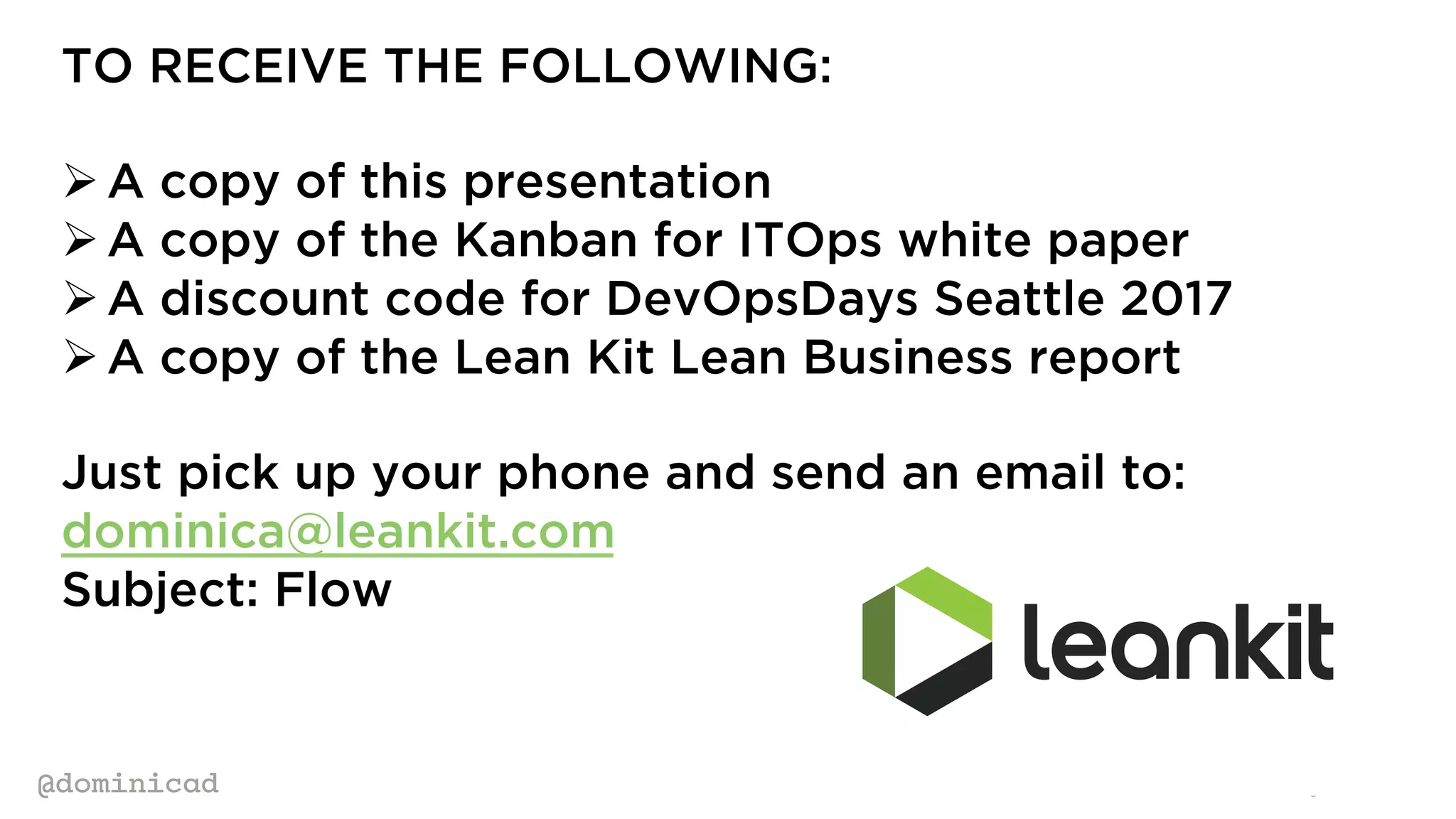 @dominicad
TO RECEIVE THE FOLLOWING:
Ø A copy of this presentation
Ø A copy of the Kanban for ITOps white paper
Ø A discount code for DevOpsDays Seattle 2017
Ø A copy of the Lean Kit Lean Business report
Just pick up your phone and send an email to:
dominica@leankit.com
Subject: Flow
 