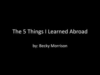 The 5 Things I Learned Abroad

       by: Becky Morrison
 