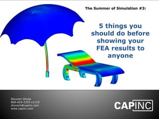 Shuvom Ghose 
800-424-2255 x1110 
shuvom@capinc.com 
www.capinc.com 
The Summer of Simulation #3: 
5 things you 
should do before 
showing your 
FEA results to 
anyone 
 