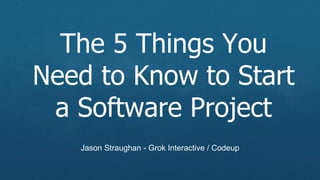 The 5 Things You
Need to Know to Start
a Software Project
Jason Straughan - Grok Interactive / Codeup
 