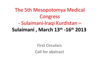 The 5th Mesopotomya Medical
            Congress
   - Sulaimani-Iraqi Kurdistan –
Sulaimani , March 13th -16th 2013

           First Circulars
          Call for abstract
 