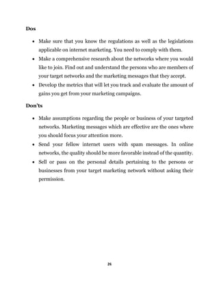 26
Dos
 Make sure that you know the regulations as well as the legislations
applicable on internet marketing. You need to...