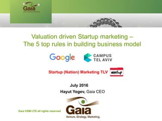 July 2016
Hayut Yogev, Gaia CEO
Valuation driven Startup marketing –
The 5 top rules in building business model
Startup (Nation) Marketing TLV
Gaia VSM LTD all rights reserved
 