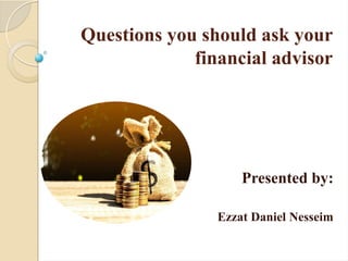 Questions you should ask your
financial advisor
Presented by:
Ezzat Daniel Nesseim
 