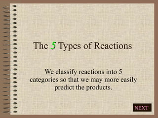 The 5 Types of Reactions Ms. Komperda March 22 nd  & 23 rd We classify reactions into 5 categories so that we may more easily predict the products. 