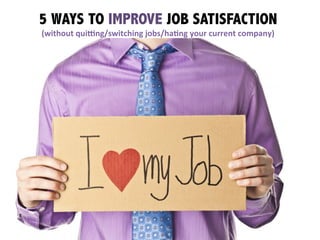 5 WAYS TO IMPROVE JOB SATISFACTION
(without	
  qui*ng/switching	
  jobs/ha3ng	
  your	
  current	
  company)	
  	
  
 