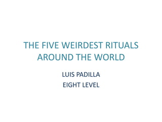 THE FIVE WEIRDEST RITUALS
AROUND THE WORLD
LUIS PADILLA
EIGHT LEVEL
 
