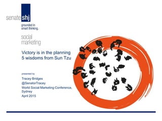 presented by
Victory is in the planning
5 wisdoms from Sun Tzu
Tracey Bridges
@SenatorTracey
World Social Marketing Conference,
Sydney
April 2015
 