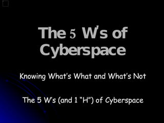 The 5 W's of Cyberspace   Knowing What’s What and What’s Not The 5 W’s (and 1 “H”) of Cyberspace 