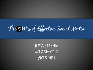 The 5 W’s of Effective Social Media

            #5WsMedia
            #TXSMC12
             @TSMRI
 