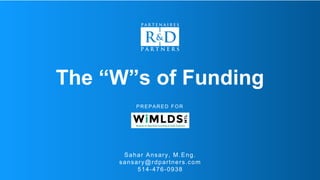 PREPARED FOR
Sahar Ansary, M.Eng.
sansary@rdpartners.com
514-476-0938
The “W”s of Funding
 