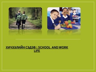 ХИЧЭЭЛИЙН СЭДЭВ : SCHOOL AND WORK
LIFE
 