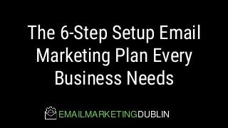 The 6-Step Setup Email
Marketing Plan Every
Business Needs
EMAILMARKETINGDUBLIN
 
