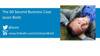 The 60 Second Business Case 
Jason Brett 
@jbrett 
www.linkedin.com/in/iJasonBrett 
 