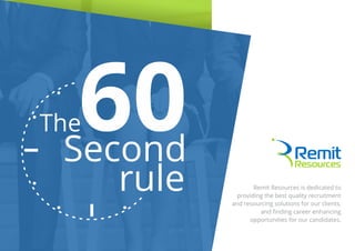 Remit Resources is dedicated to
providing the best quality recruitment
and resourcing solutions for our clients,
and ﬁnding career enhancing
opportunities for our candidates.
The60Second
rule
 