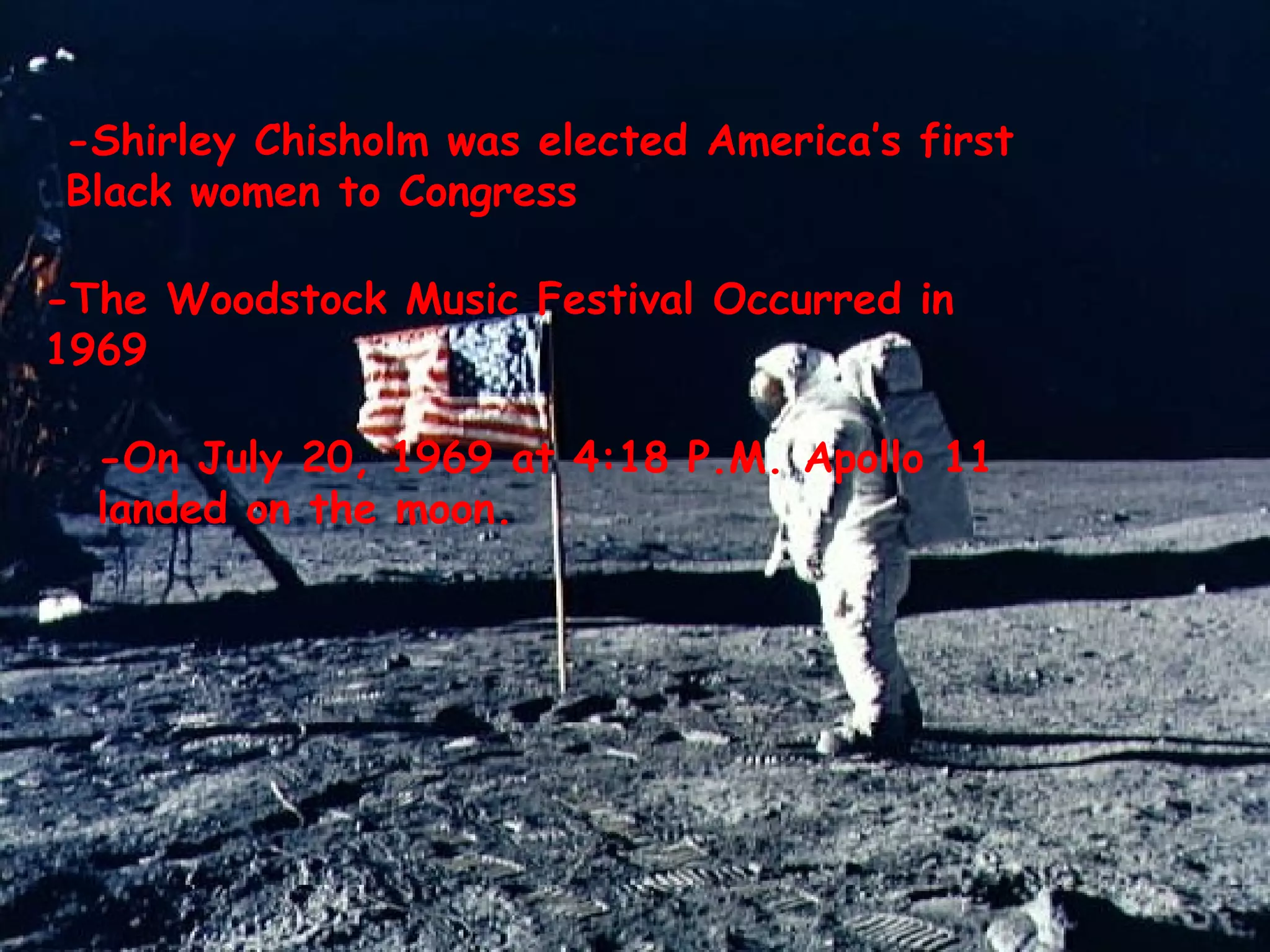 -Shirley Chisholm was elected America’s first Black women to Congress -The Woodstock Music Festival Occurred in 1969 -On July 20, 1969 at 4:18 P.M. Apollo 11 landed on the moon.  