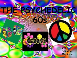 THE PSYCHEDELIC  60s By: Danielle Mackson 