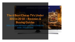 The 6 Best Cheap TVs Under
300 in 2018 – Reviews &
Buying Guides
https://productsbrowser.com/best-cheap-tvs-
under-300-reviews/
 