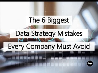 The 6 Biggest
Data Strategy Mistakes
Every Company Must Avoid
 