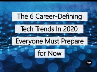 The 6 Career-Defining
Tech Trends In 2020
Everyone Must Prepare
for Now
 