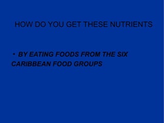 HOW DO YOU GET THESE NUTRIENTS
●
BY EATING FOODS FROM THE SIX
CARIBBEAN FOOD GROUPS
 