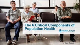 The 6 Critical Components of
Population Health
̶̶ Dan Soule
 