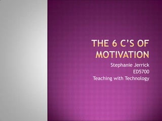 The 6 c’s of motivation Stephanie Jerrick  ED5700 Teaching with Technology 