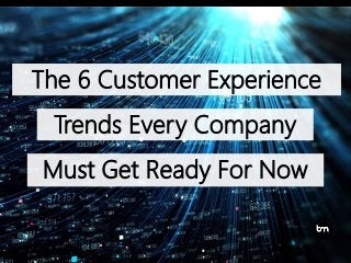The 6 Customer Experience
Trends Every Company
Must Get Ready For Now
 
