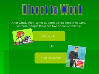 Direct to Work After Graduation, some students will go directly to work. For these people there are two options available: Get a job OR Start a business 