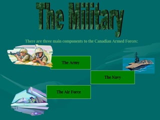 The Military There are three main components to the Canadian Armed Forces:   The   Army The Navy The Air Force 