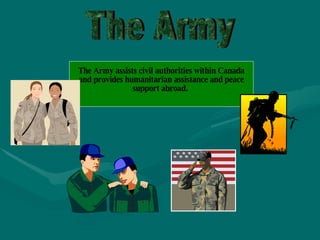 The Army assists civil authorities within Canada and provides humanitarian assistance and peace support abroad.   The Army  