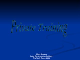 Private Training Jillian Glasgow Junior Administrative Assistant  The Work Room, 2008 