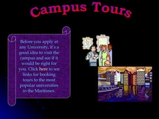 Campus Tours Before you apply at any University, it’s a good idea to visit the campus and see if it would be right for you. Click  here  to see links for booking tours to the most popular universities in the Maritimes. 