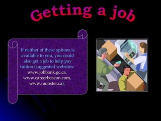 Getting a job If neither of these options is available to you, you could also get a job to help pay tuition (suggested websites:  www.jobbank.gc.ca ,  www.careerbeacon.com ,  www.monster.ca ).  