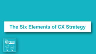 The Six Elements of CX Strategy
 