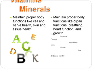  Maintain proper body
functions like cell and
nerve health, skin and
tissue health
 Maintain proper body
functions like organ
functions, breathing,
heart function, and
growthSodium
Potassium
Chloride
magnesium
Iodine
calcium
iron
And many more!!!!
 