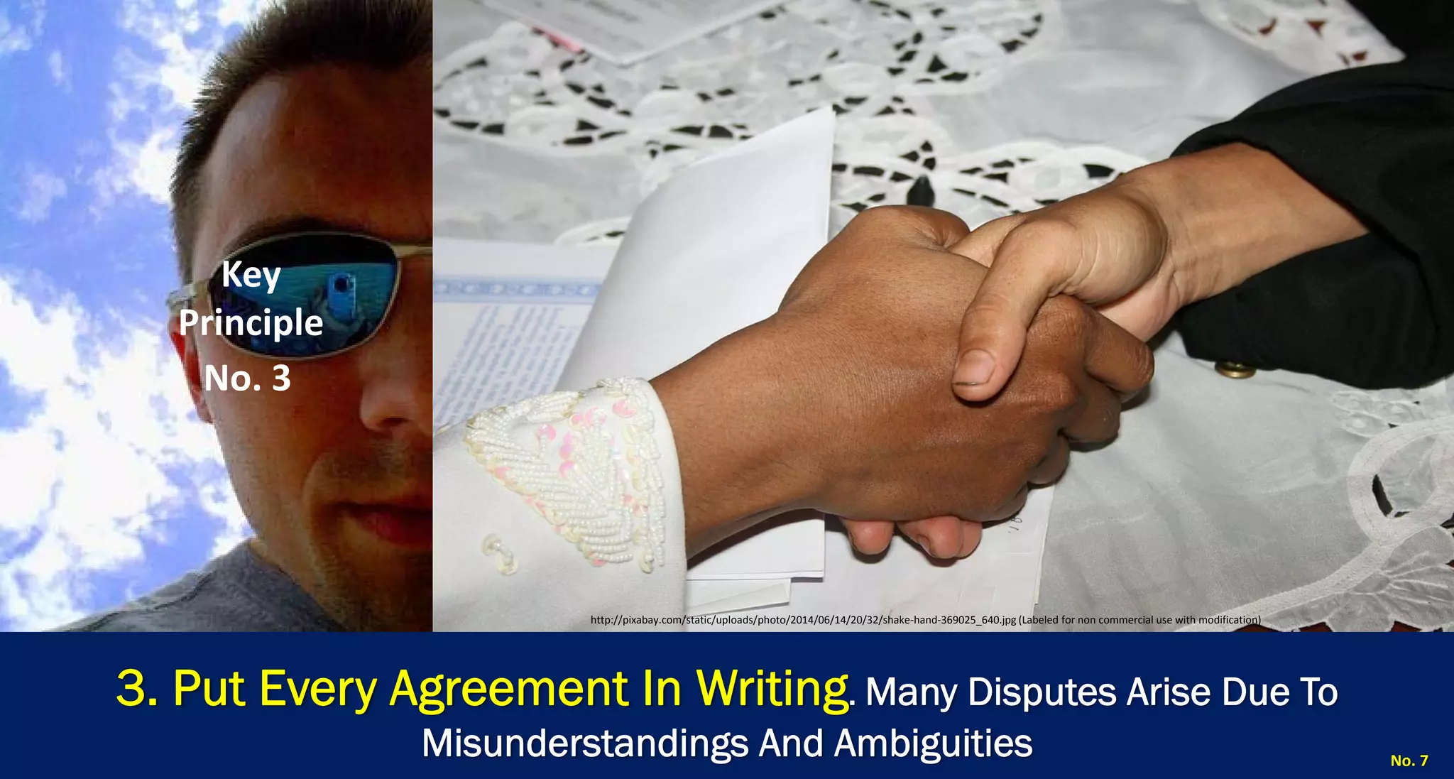 3. Put Every Agreement In Writing. Many Disputes Arise Due To Misunderstandings And Ambiguities 
No. 7 
Key Principle 
No. 3 
http://pixabay.com/static/uploads/photo/2014/06/14/20/32/shake‐hand‐369025_640.jpg (Labeled for non commercial use with modification)  