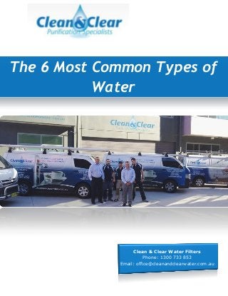 Clean & Clear Water Filters
Phone: 1300 733 853
Email: office@cleanandclearwater.com.au
The 6 Most Common Types of
Water
 